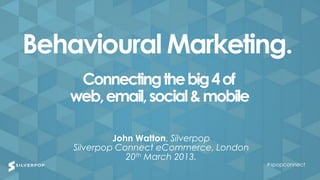 Behavioural Marketing.
    Connecting the big 4 of
   web, email, social & mobile

             John Watton, Silverpop
    Silverpop Connect eCommerce, London
                20th March 2013.
                                          #spopconnect
 
