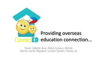 Providing overseas education connection... Team: JobelleAzur, RaizaCorpuz, MindaOlarte, Sarah Rigodon, Lemon Santos, Honey Sy 
