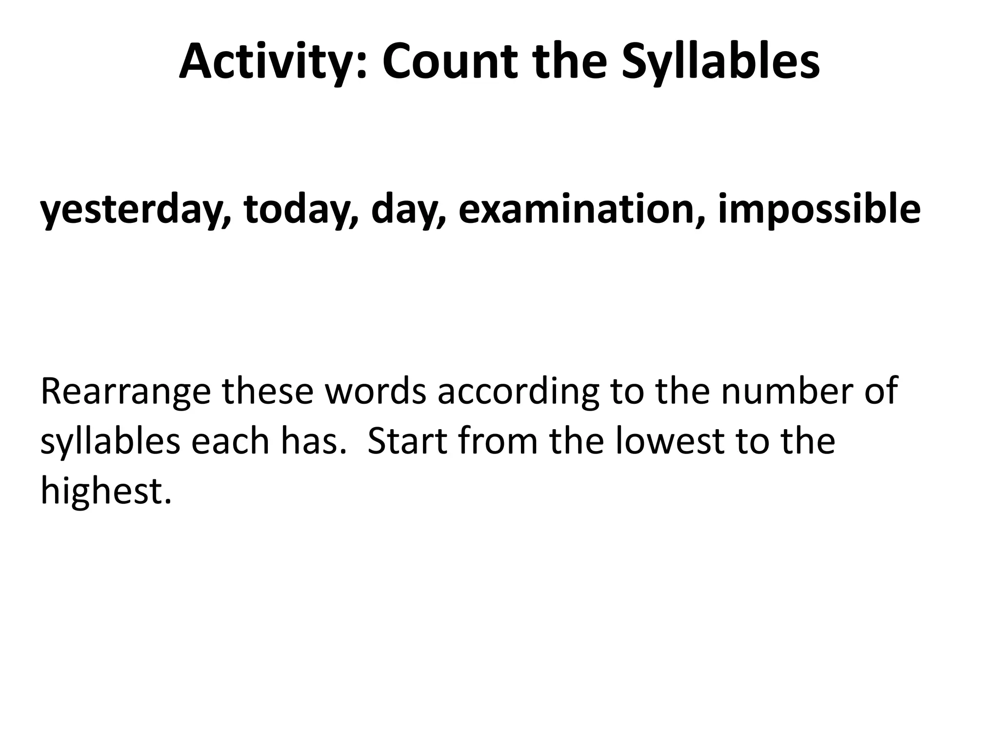 Activity: Count the Syllables
yesterday, today, day, examination, impossible

Rearrange these words according to the number of
syllables each has. Start from the lowest to the
highest.

 