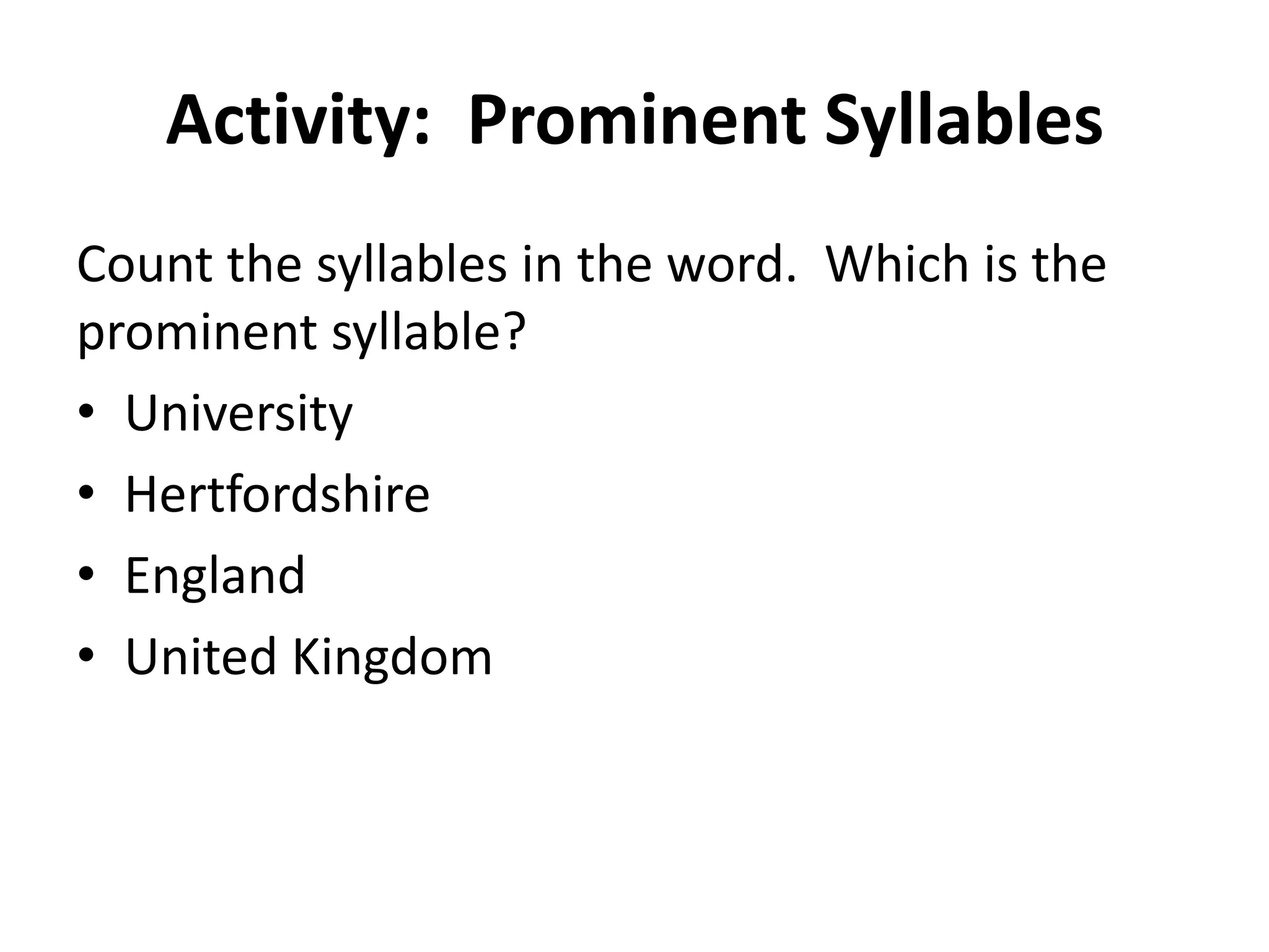 Activity: Prominent Syllables
Count the syllables in the word. Which is the
prominent syllable?
• University
• Hertfordshire
• England
• United Kingdom

 