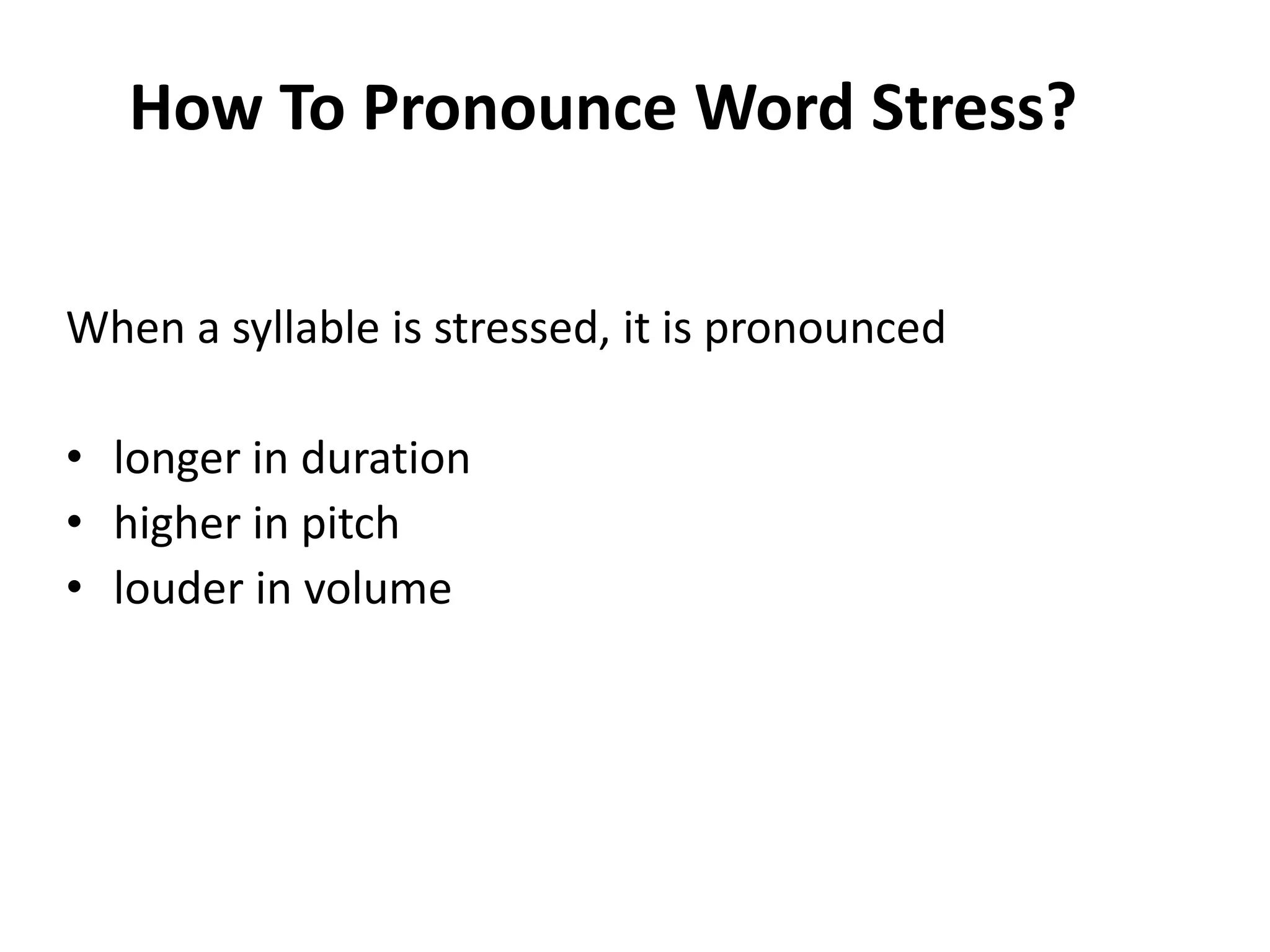 How To Pronounce Word Stress?
When a syllable is stressed, it is pronounced
• longer in duration
• higher in pitch
• louder in volume

 