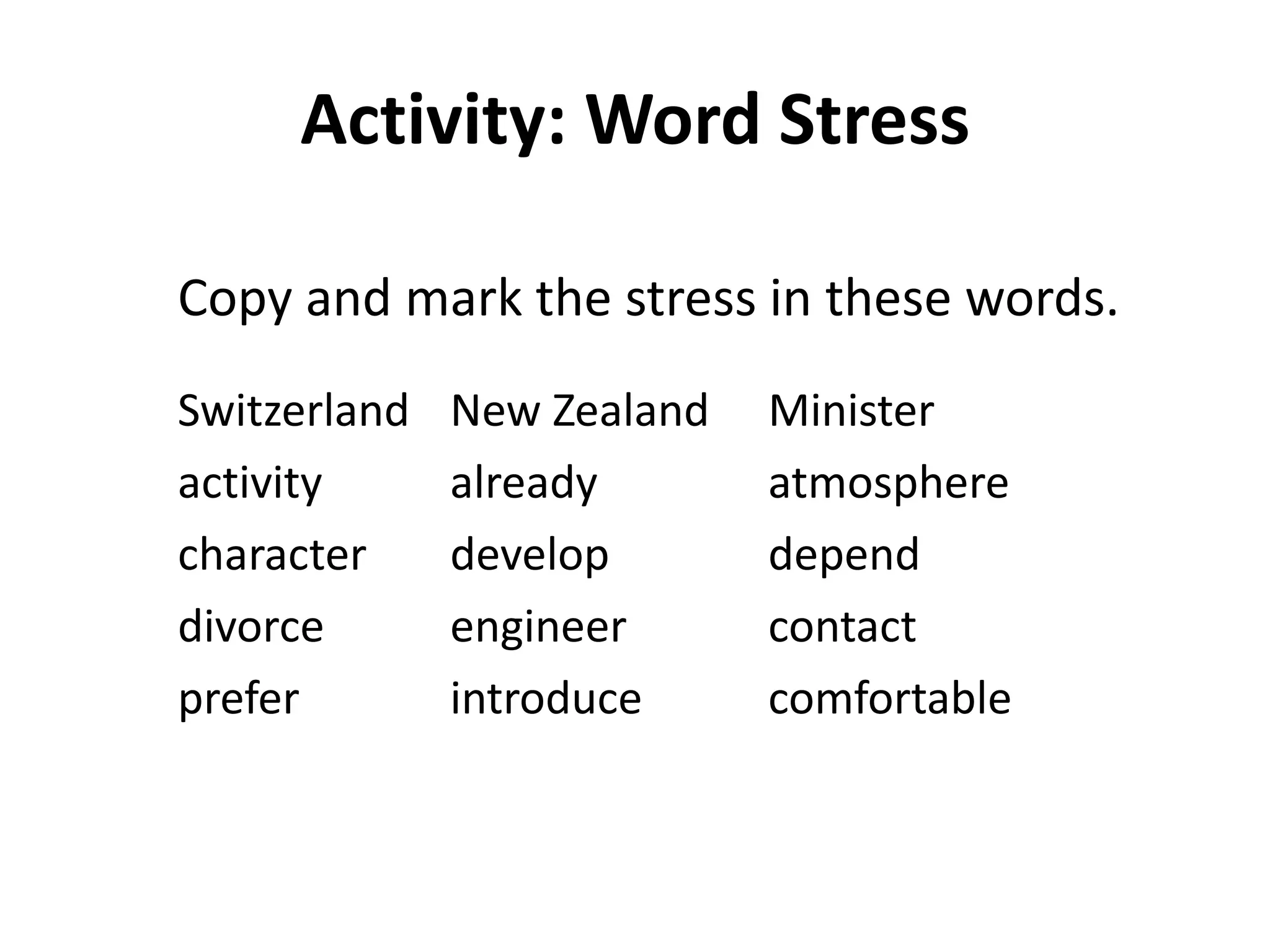 Activity: Word Stress
Copy and mark the stress in these words.
Switzerland
activity
character
divorce
prefer

New Zealand
already
develop
engineer
introduce

Minister
atmosphere
depend
contact
comfortable

24

 