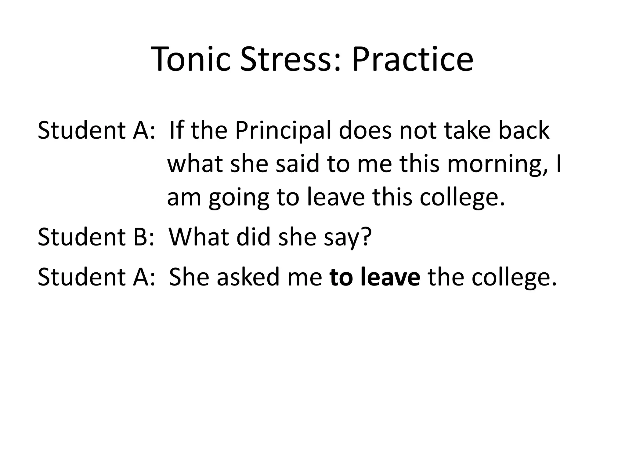 Tonic Stress: Practice
Student A: If the Principal does not take back
what she said to me this morning, I
am going to leave this college.
Student B: What did she say?
Student A: She asked me to leave the college.

 
