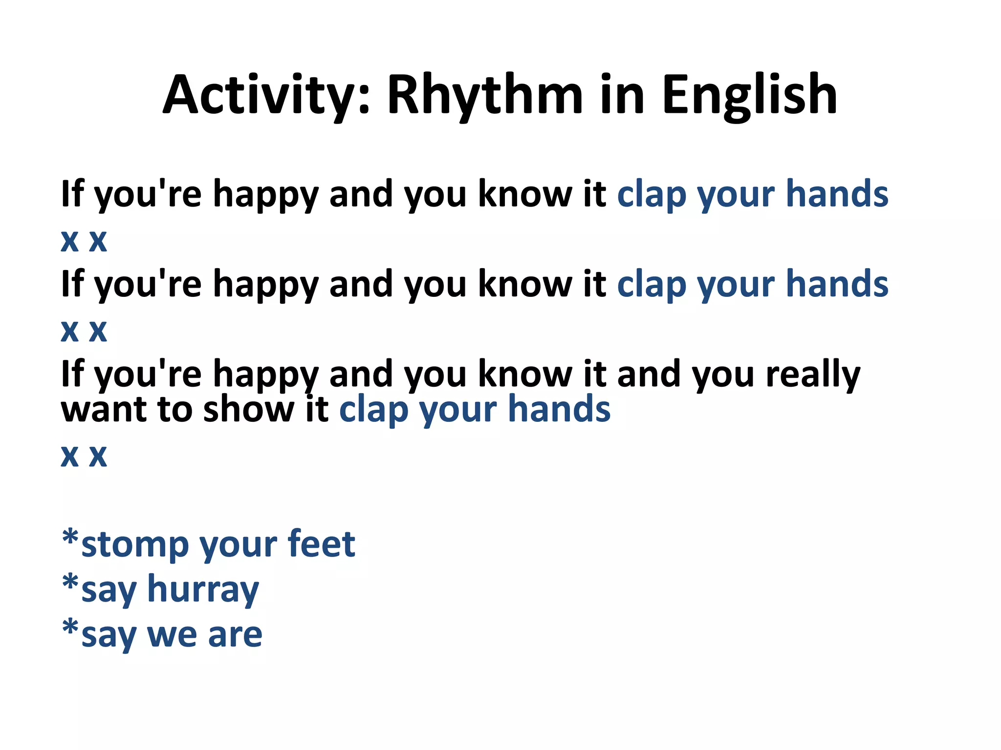 Activity: Rhythm in English
If you're happy and you know it clap your hands
xx
If you're happy and you know it clap your hands
xx
If you're happy and you know it and you really
want to show it clap your hands
xx
*stomp your feet
*say hurray
*say we are

 