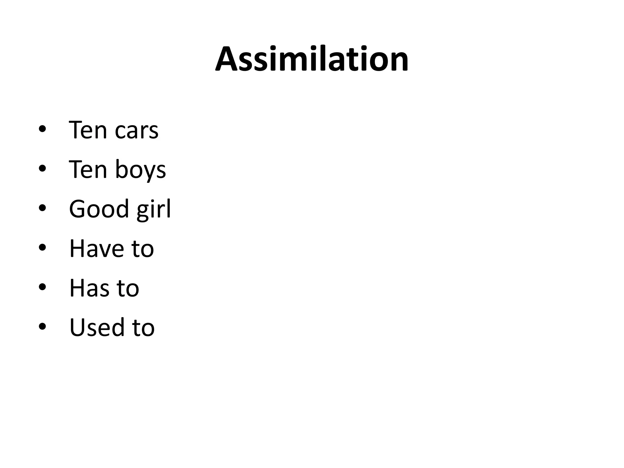 Assimilation
•
•
•
•
•
•

Ten cars
Ten boys
Good girl
Have to
Has to
Used to

 
