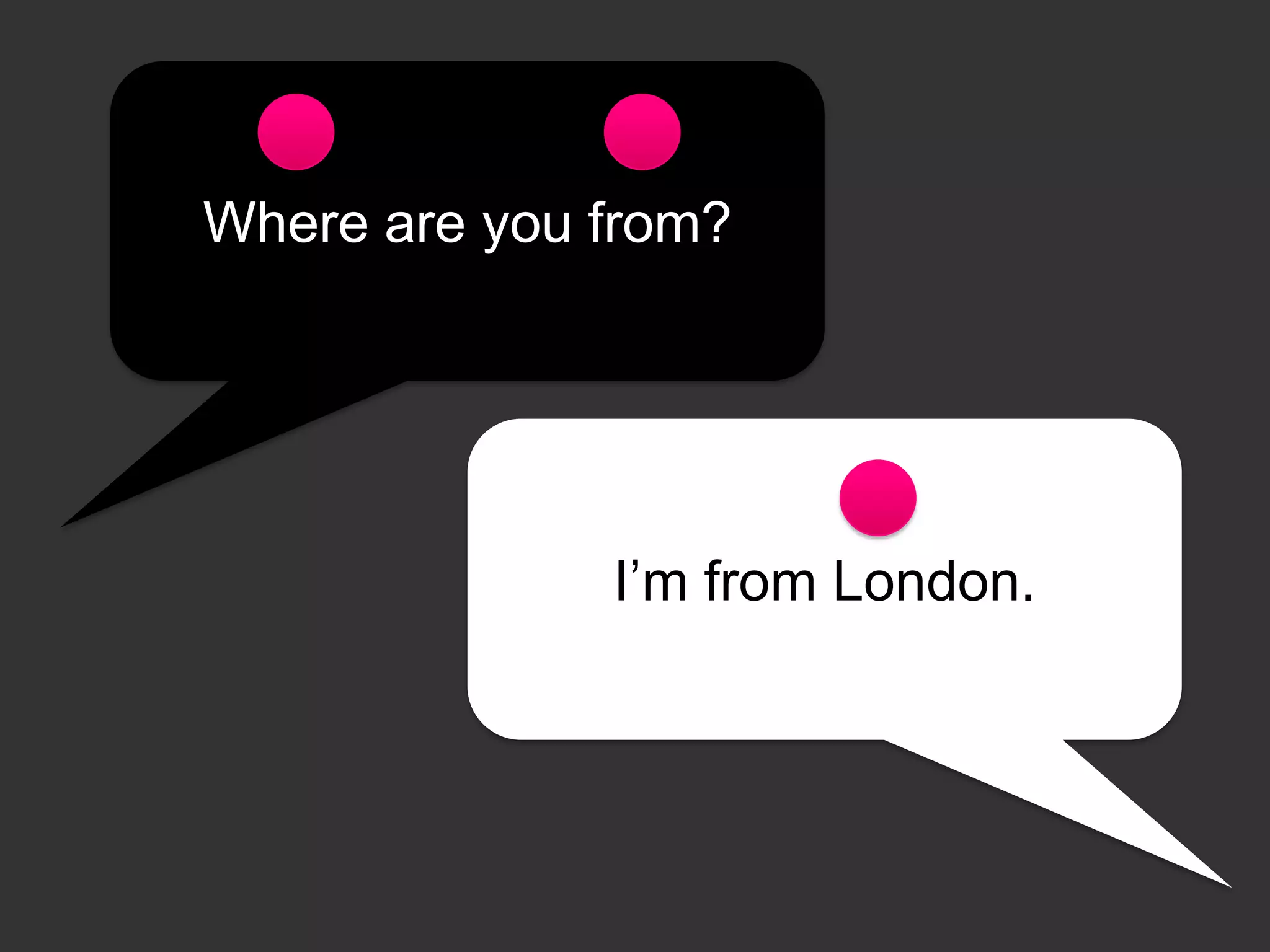 Where are you from?

I’m from London.

 