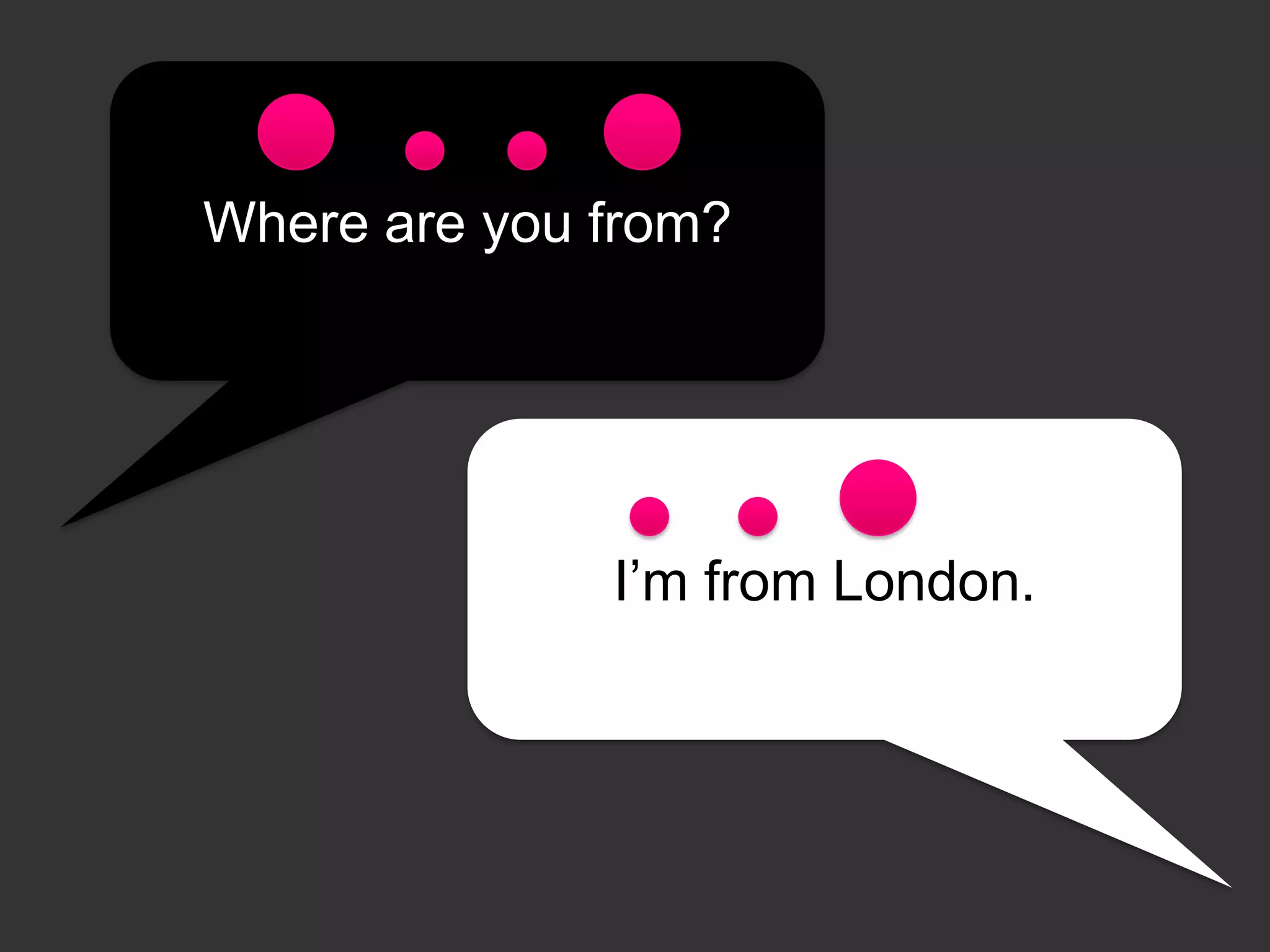 Where are you from?

I’m from London.

 