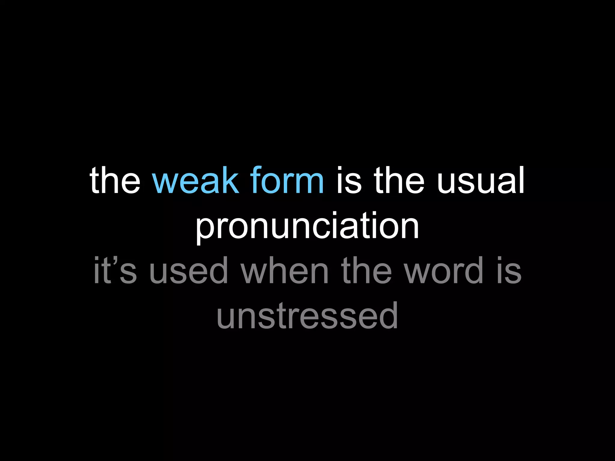 the weak form is the usual
pronunciation
it’s used when the word is
unstressed

 