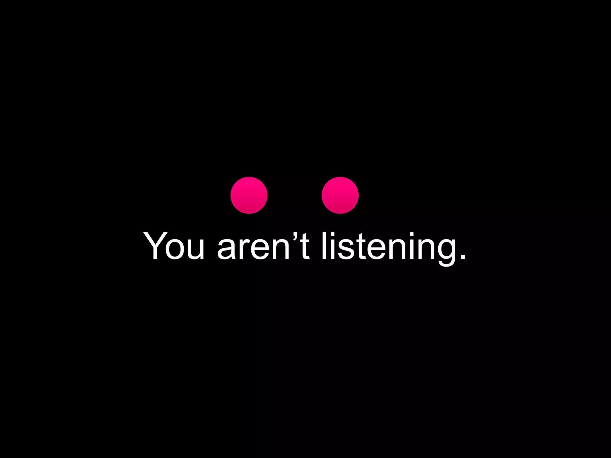 You aren’t listening.

 