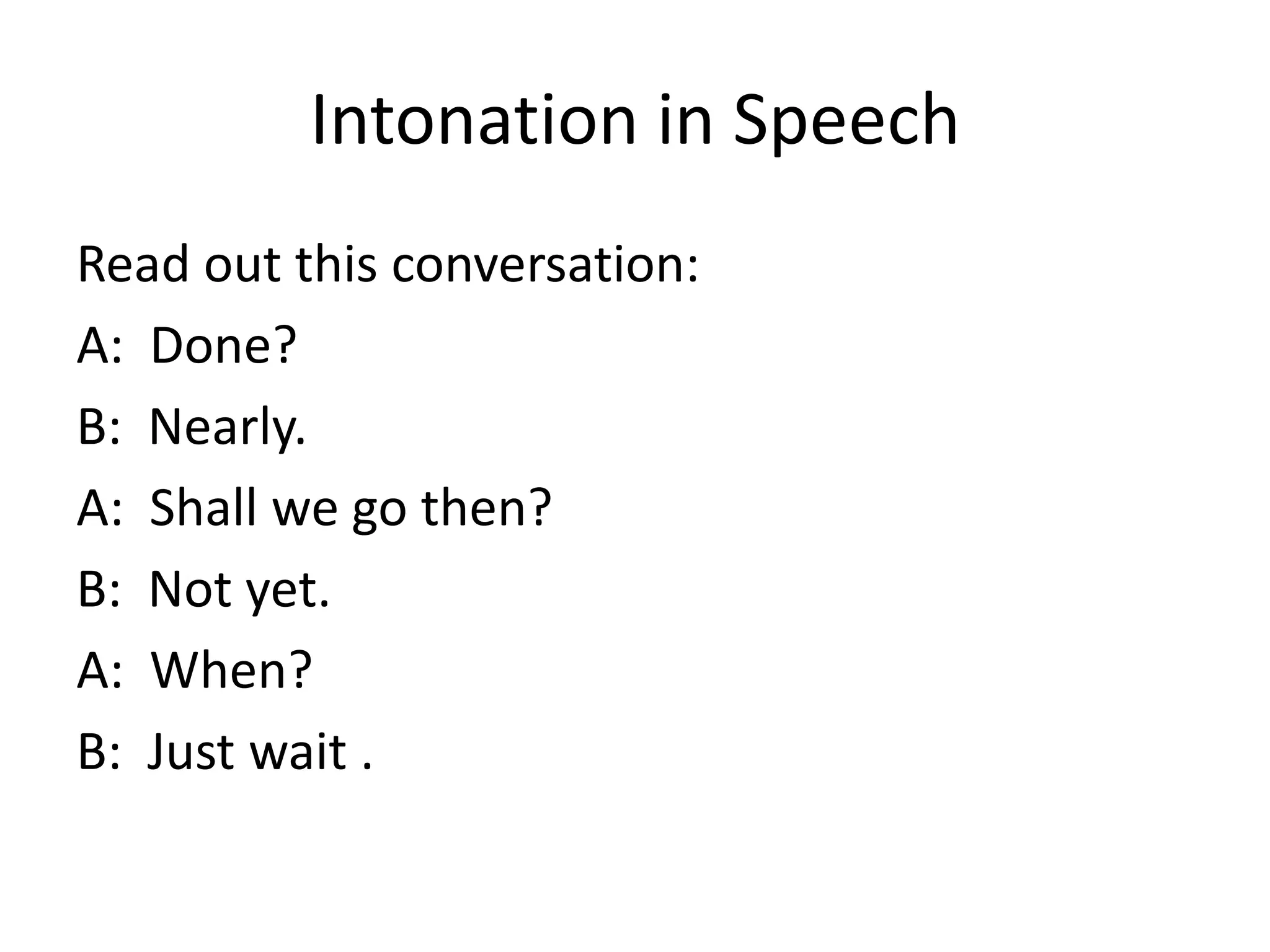 Intonation in Speech
Read out this conversation:
A: Done?
B: Nearly.
A: Shall we go then?
B: Not yet.
A: When?
B: Just wait .

 