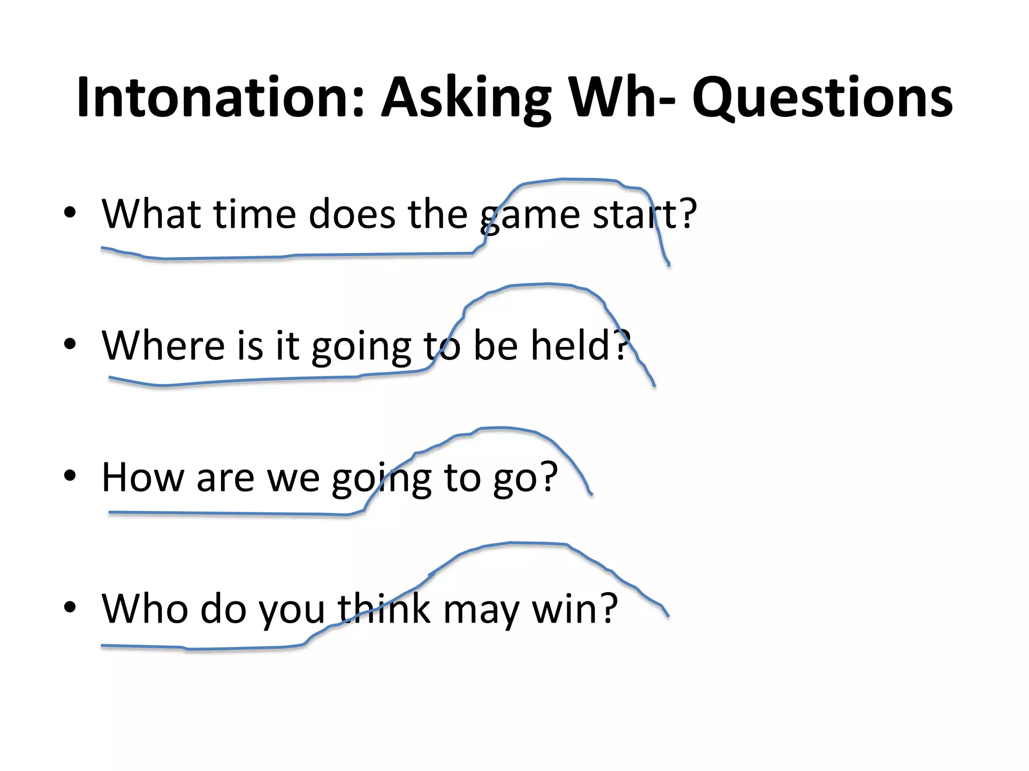 Intonation: Asking Wh- Questions
• What time does the game start?
• Where is it going to be held?
• How are we going to go?

• Who do you think may win?

 
