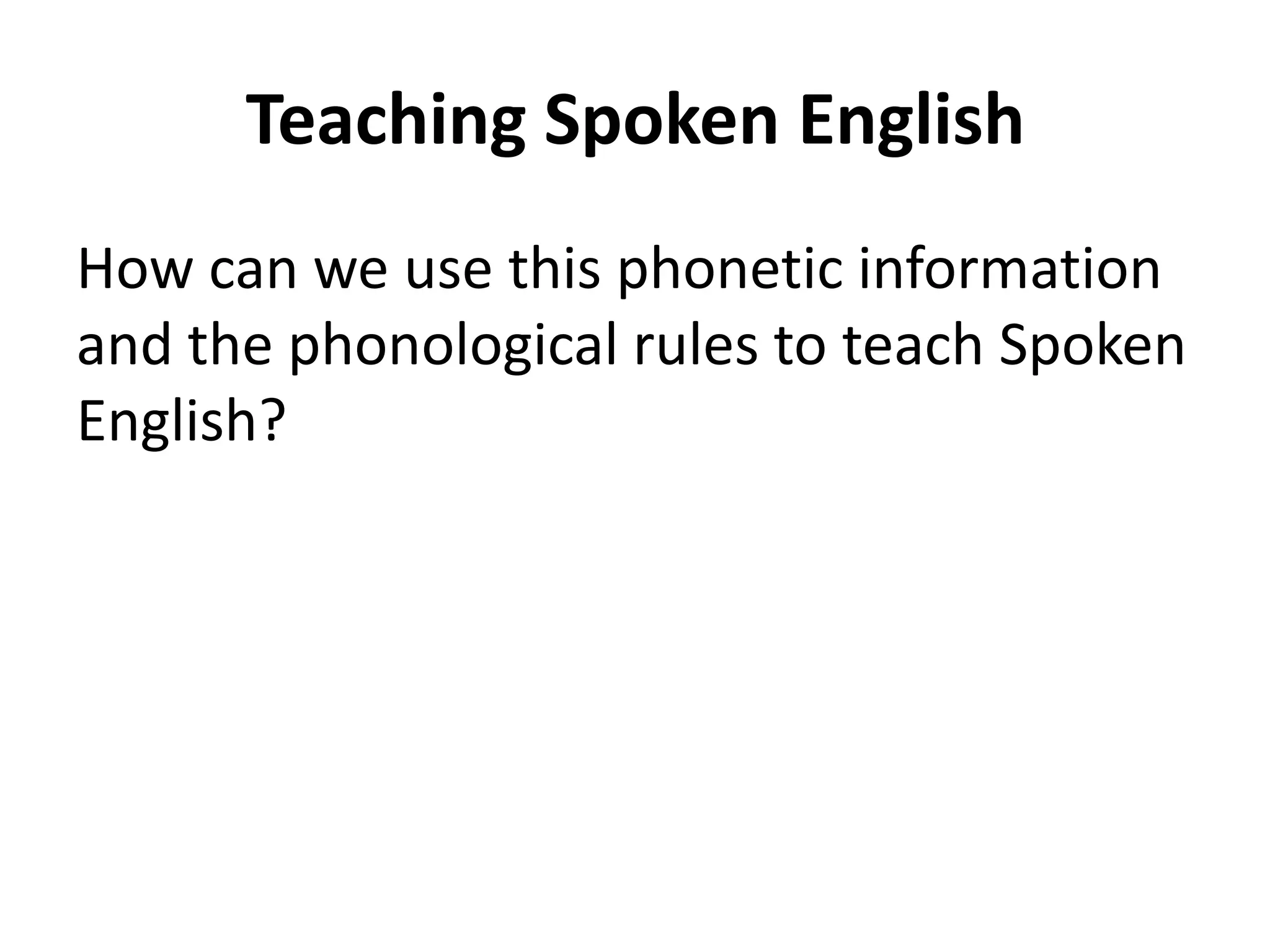 Teaching Spoken English
How can we use this phonetic information
and the phonological rules to teach Spoken
English?

 