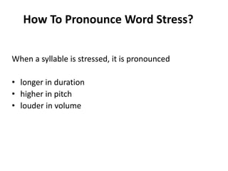 How To Pronounce Word Stress?
When a syllable is stressed, it is pronounced
• longer in duration
• higher in pitch
• louder in volume

 