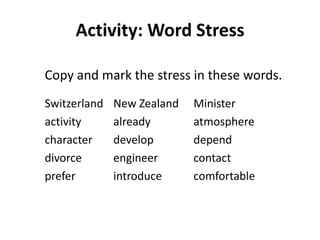 Activity: Word Stress
Copy and mark the stress in these words.
Switzerland
activity
character
divorce
prefer

New Zealand
already
develop
engineer
introduce

Minister
atmosphere
depend
contact
comfortable

24

 