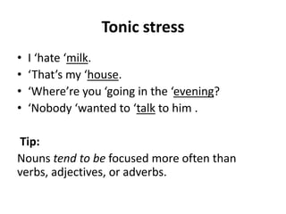 Tonic stress
•
•
•
•

I ‘hate ‘milk.
‘That’s my ‘house.
‘Where’re you ‘going in the ‘evening?
‘Nobody ‘wanted to ‘talk to him .

Tip:
Nouns tend to be focused more often than
verbs, adjectives, or adverbs.

 