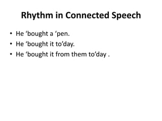 Rhythm in Connected Speech
• He ‘bought a ‘pen.
• He ‘bought it to’day.
• He ‘bought it from them to’day .

 