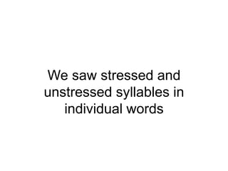 We saw stressed and
unstressed syllables in
individual words

 