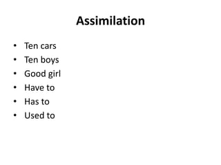 Assimilation
•
•
•
•
•
•

Ten cars
Ten boys
Good girl
Have to
Has to
Used to

 
