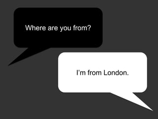 Where are you from?

I’m from London.

 