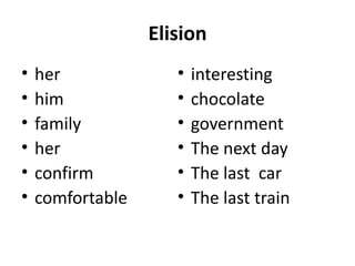 Elision
•
•
•
•
•
•

her
him
family
her
confirm
comfortable

•
•
•
•
•
•

interesting
chocolate
government
The next day
The last car
The last train

 