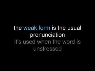 the weak form is the usual
pronunciation
it’s used when the word is
unstressed

 
