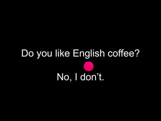 Do you like English coffee?

No, I don’t.

 
