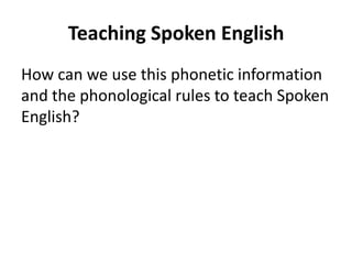 Teaching Spoken English
How can we use this phonetic information
and the phonological rules to teach Spoken
English?

 