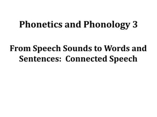 Phonetics and Phonology 3
From Speech Sounds to Words and
Sentences: Connected Speech

 
