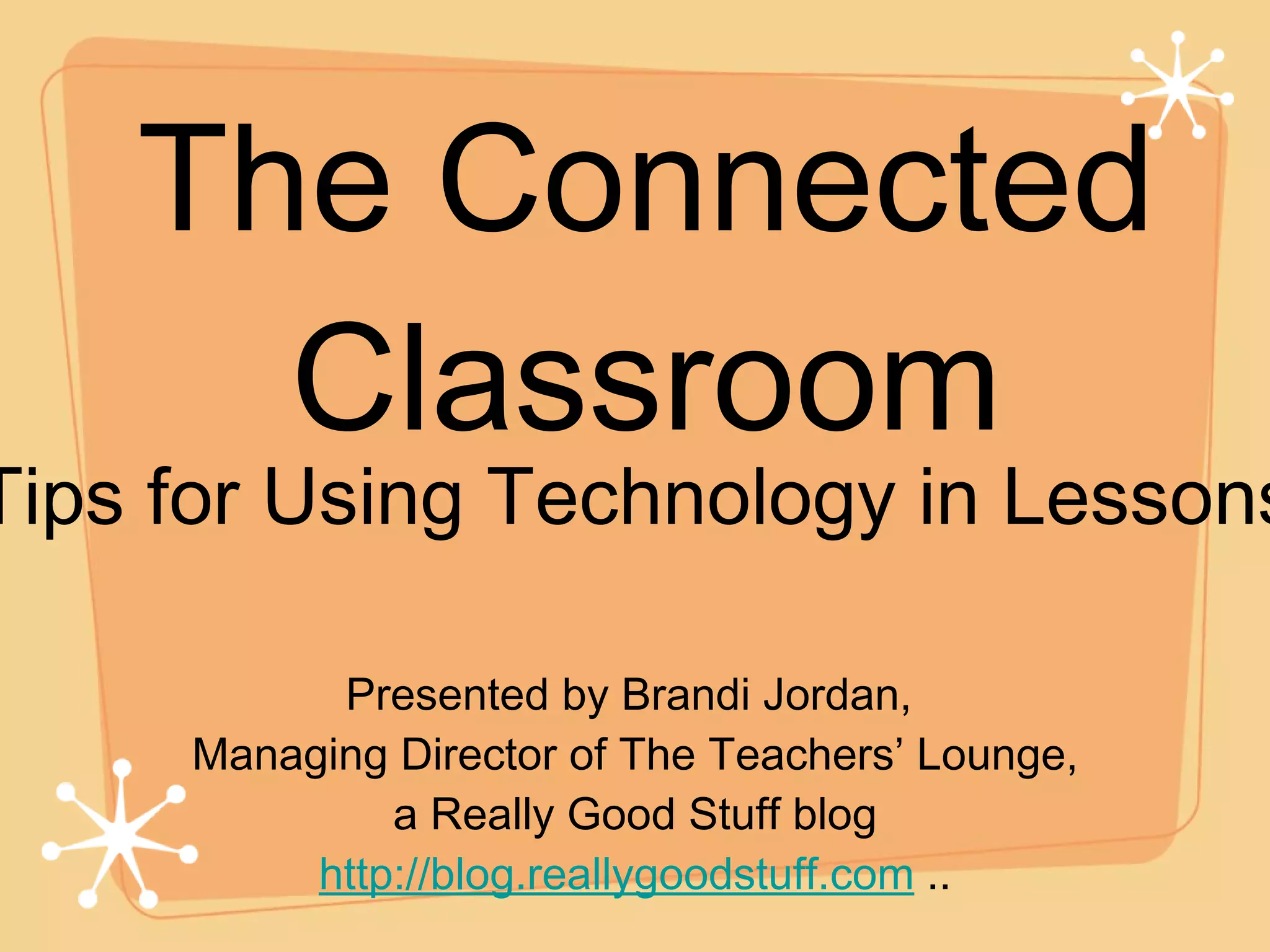 The Connected Classroom Presented by Brandi Jordan,  Managing Director of The Teachers’ Lounge, a Really Good Stuff blog http://blog.reallygoodstuff.com  .. Tips for Using Technology in Lessons 