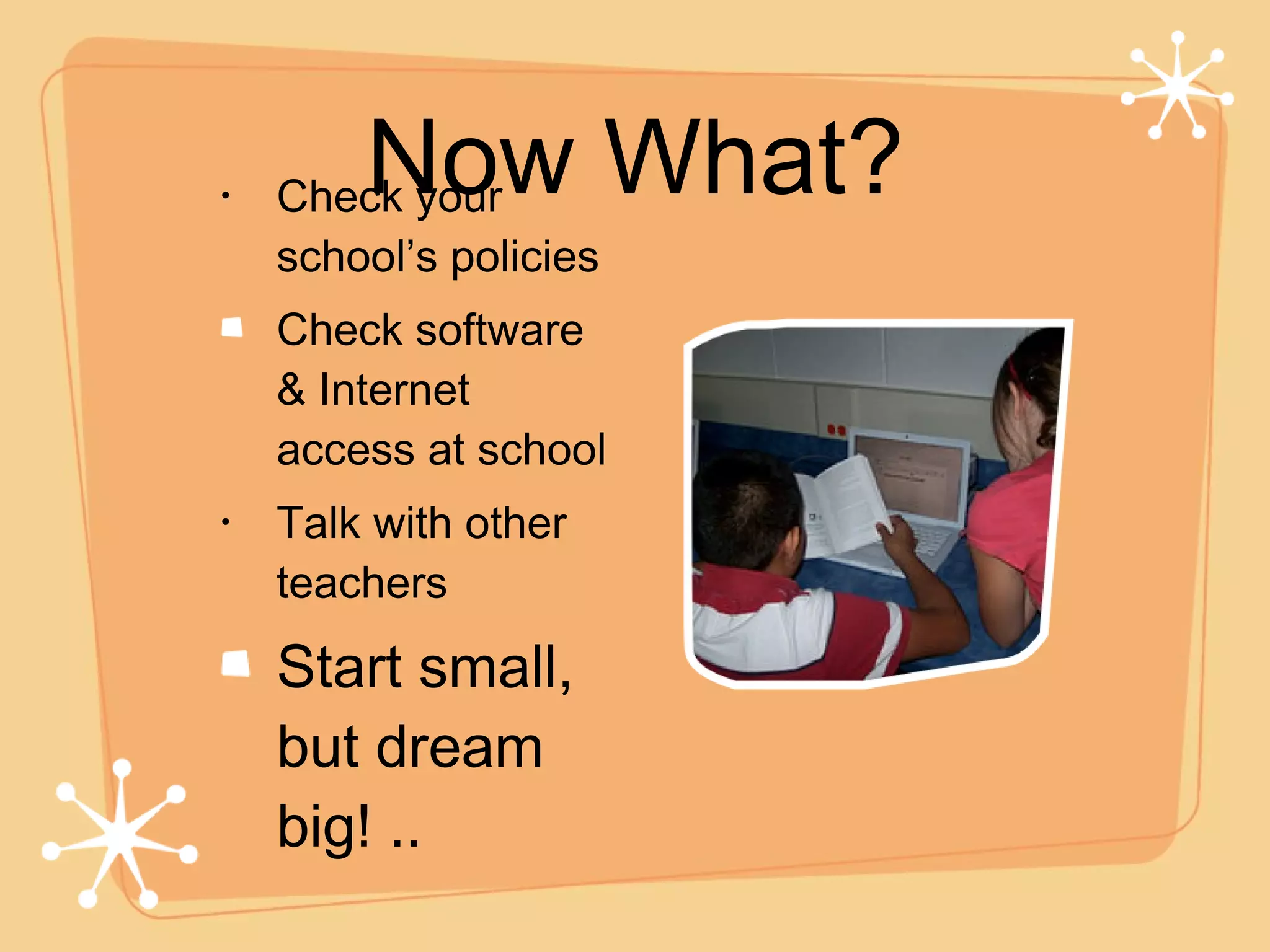 Now What? Check your school’s policies Check software & Internet access at school Talk with other teachers Start small, but dream big! .. 