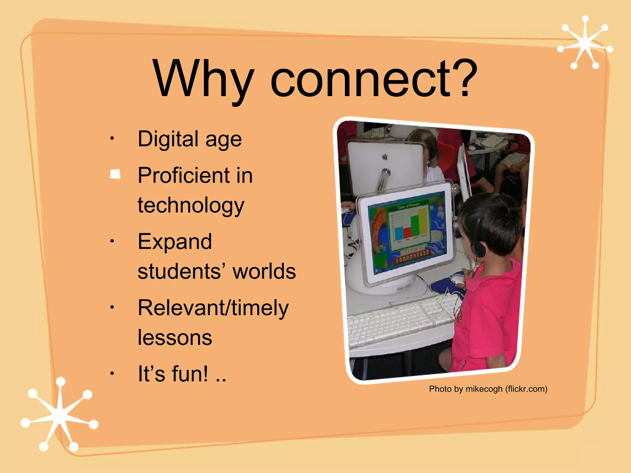 Why connect? Digital age Proficient in technology Expand students’ worlds Relevant/timely lessons It’s fun! .. Photo by mikecogh (flickr.com) 