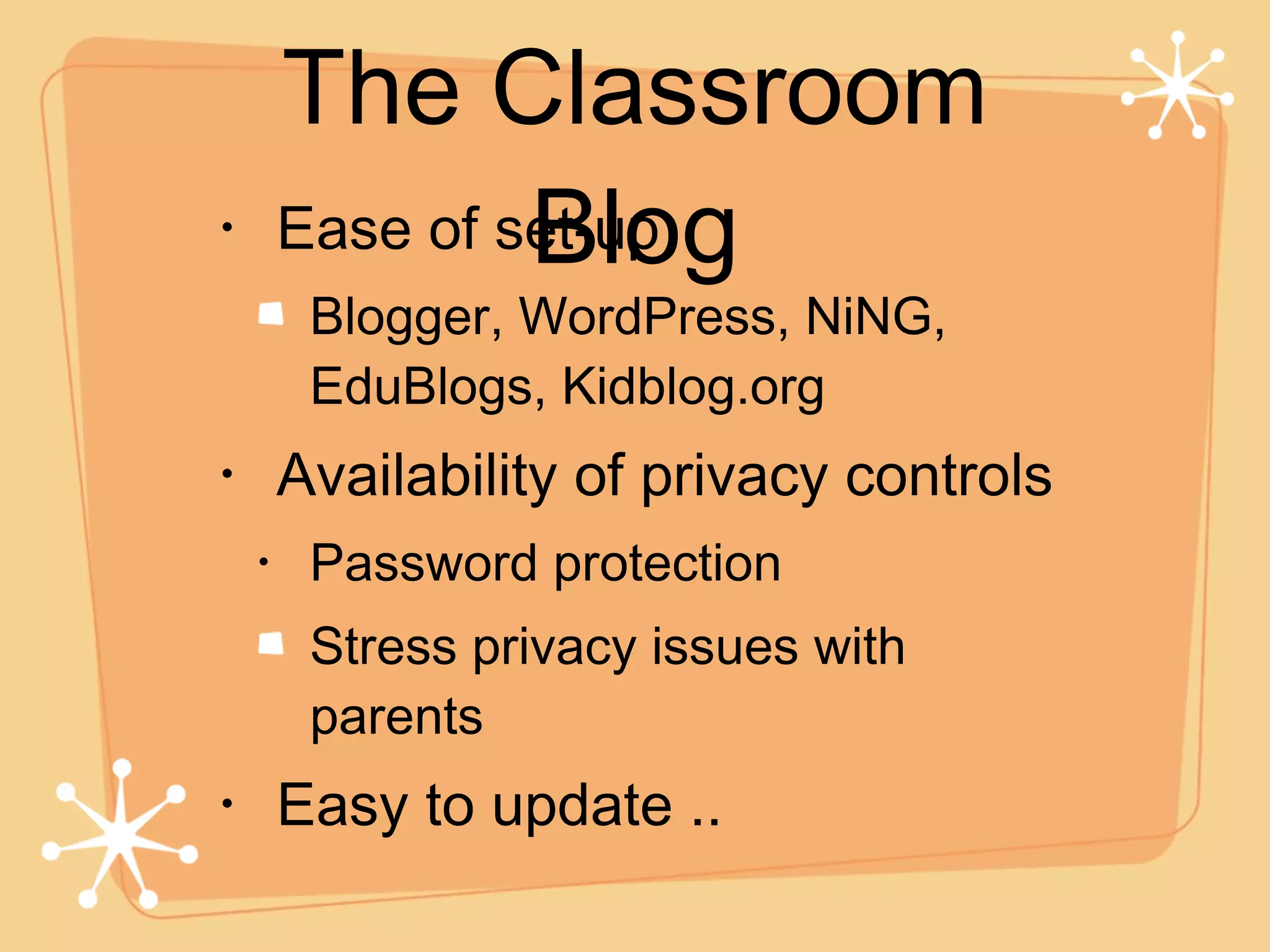 Ease of set-up Blogger, WordPress, NiNG, EduBlogs, Kidblog.org Availability of privacy controls Password protection Stress privacy issues with parents Easy to update .. The Classroom Blog 