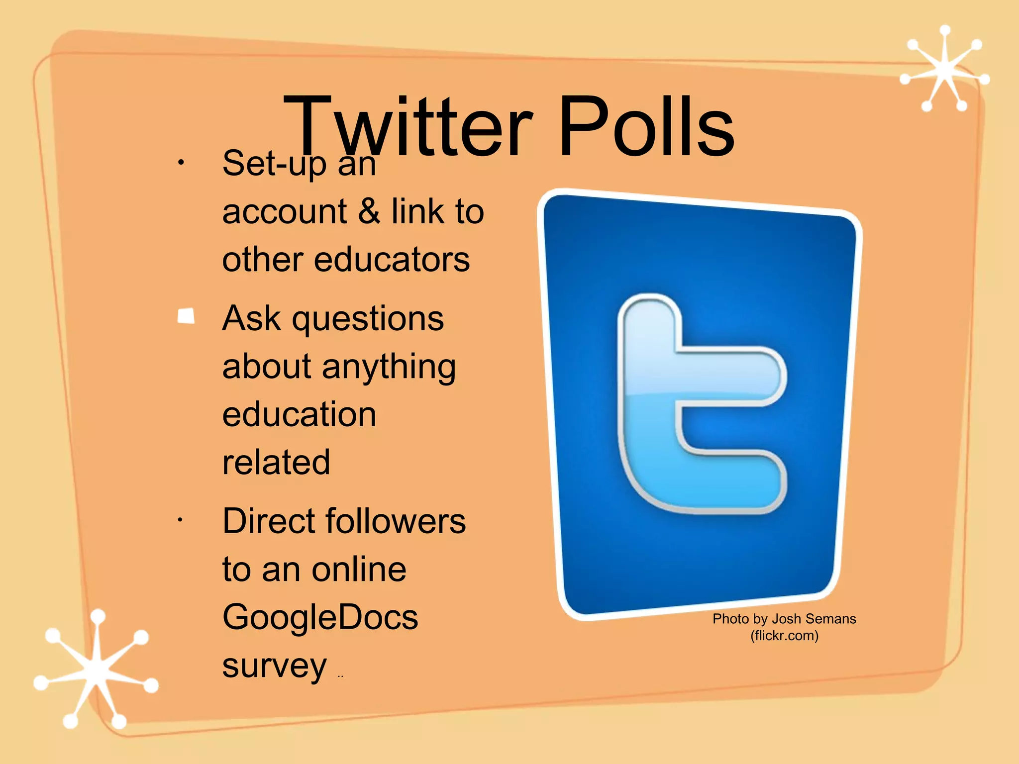Twitter Polls Set-up an account & link to other educators Ask questions about anything education related Direct followers to an online GoogleDocs survey  .. Photo by Josh Semans (flickr.com) 