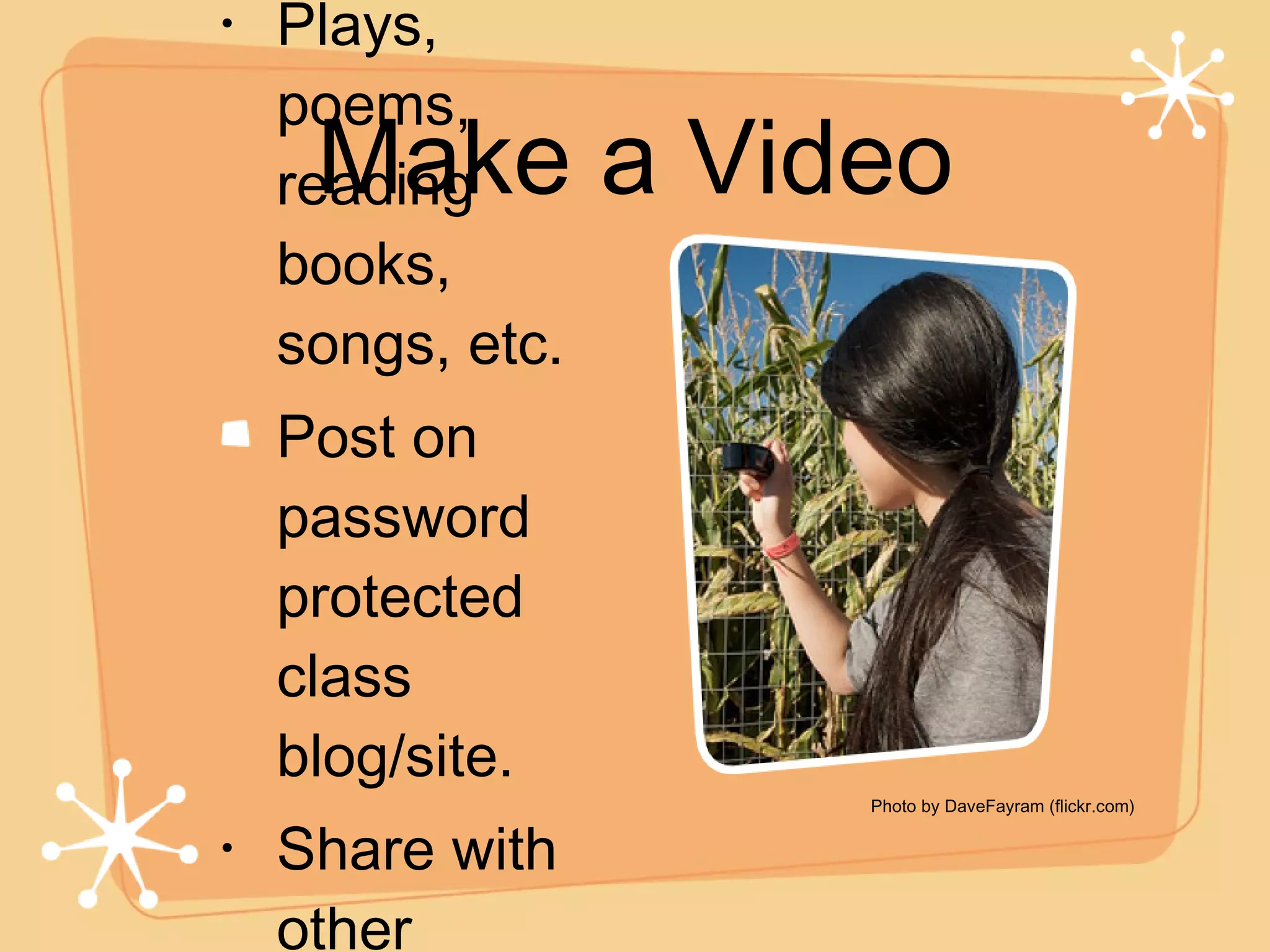 Make a Video Plays, poems, reading books, songs, etc. Post on password protected class blog/site. Share with other classes. .. Photo by DaveFayram (flickr.com) 