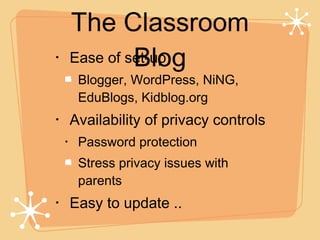 Ease of set-up Blogger, WordPress, NiNG, EduBlogs, Kidblog.org Availability of privacy controls Password protection Stress privacy issues with parents Easy to update .. The Classroom Blog 