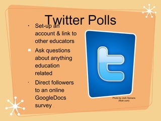 Twitter Polls Set-up an account & link to other educators Ask questions about anything education related Direct followers to an online GoogleDocs survey  .. Photo by Josh Semans (flickr.com) 