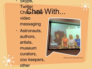 Chat With... Skype, Twitter Chats, other video messaging Astronauts, authors, artists, museum curators, zoo keepers, other classrooms, etc. .. Photo by Julie Lindsay (flickr.com) 