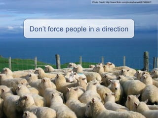 Don’t force people in a direction Photo Credit:  http://www.flickr.com/photos/barwell/67989987/ 