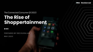 The Rise of
Shoppertainment
The Connected Consumer Q1 2023
P R E P A R E D B Y D E C I S I O N L A B
M A Y 2 0 2 3
 