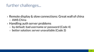 › Remote display & slow connections: Great wall of china
› AWS China
› Handling auth server problems
› by default: bad username or password (Code 4)
› better solution: server unavailable (Code 3)
23
 