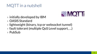 › initially developed by IBM
› OASIS Standard
› lightweight (binary, tcp or websocket tunnel)
› fault tolerant (multiple QoS Level support, …)
› PubSub
4
 