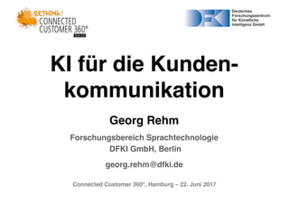 Connected Customer 360°, Hamburg – 22. Juni 2017
KI für die Kunden-
kommunikation
Georg Rehm
Forschungsbereich Sprachtechnologie
DFKI GmbH, Berlin
georg.rehm@dfki.de
 