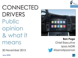 1
Ben Page
Chief Executive
Ipsos MORI
@benatipsosmori
CONNECTED
DRIVERS
Public
opinion
& what it
means
30 November 2015
 
