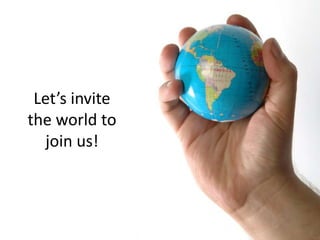 Let’s invite
the world to
   join us!
 