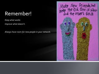 Remember!
Keep what works
Improve what doesn’t.


Always have room for new people in your network.
 