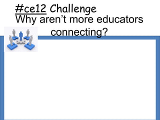 #ce12 Challenge
Why aren’t more educators
      connecting?
 