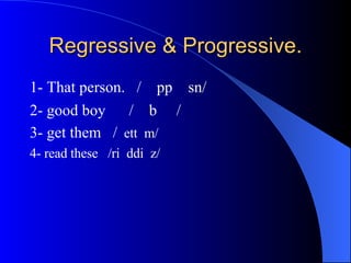 Regressive & Progressive. 1- That person.  /  pp  sn/  2- good boy  /   b   /   3- get them  /  ett  m/   4- read these  /ri  ddi  z/  