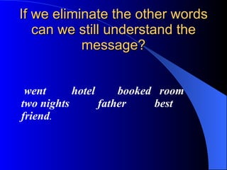 If we eliminate the other words can we still understand the message? went  hotel  booked  room  two nights  father  best  friend .   