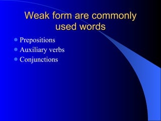 Weak form are commonly used words Prepositions Auxiliary verbs Conjunctions 