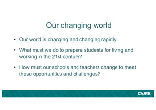 Our changing world
• Our world is changing and changing rapidly.
• What must we do to prepare students for living and
working in the 21st century?
• How must our schools and teachers change to meet
these opportunities and challenges?
 